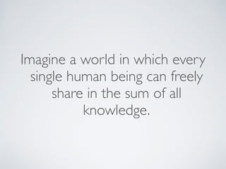 Imagine a world in which every
single human being can freely
share in the sum of all
knowledge.
 
