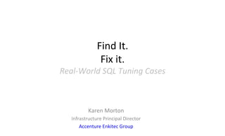 Find	
  It.	
  
Fix	
  it.	
  
Real-­‐World	
  SQL	
  Tuning	
  Cases	
  
Karen	
  Morton	
  
Infrastructure	
  Principal	
  Director	
  
Accenture	
  Enkitec	
  Group	
  
 