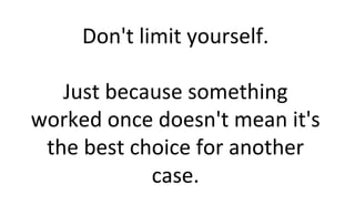 Don't	
  limit	
  yourself.	
  
	
  
Just	
  because	
  something	
  
worked	
  once	
  doesn't	
  mean	
  it's	
  
the	
  best	
  choice	
  for	
  another	
  
case.	
  
 