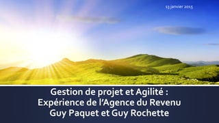 Gestion de projet et Agilité :
Expérience de l’Agence du Revenu
Guy Paquet et Guy Rochette
13 janvier 2015
 
