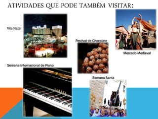 ATIVIDADES QUE PODE TAMBÉM VISITAR:
Vila Natal
Festival de Chocolate
Mercado Medieval
Semana Internacional de Piano
Semana Santa
 