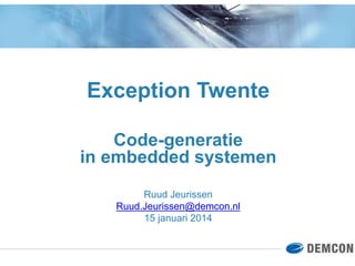 Exception Twente
Code-generatie
in embedded systemen
Ruud Jeurissen
Ruud.Jeurissen@demcon.nl
15 januari 2014
 