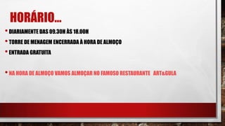 HORÁRIO…
•DIARIAMENTE DAS 09.30H ÀS 18.00H
•TORRE DE MENAGEM ENCERRADA À HORA DE ALMOÇO
•ENTRADA GRATUITA
•NA HORA DE ALMOÇO VAMOS ALMOÇAR NO FAMOSO RESTAURANTE ART&GULA
 