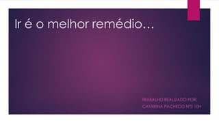 Ir é o melhor remédio…
TRABALHO REALIZADO POR:
CATARINA PACHECO Nº5 10H
 