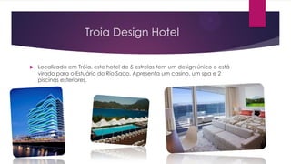 Troia Design Hotel
 Localizado em Tróia, este hotel de 5 estrelas tem um design único e está
virado para o Estuário do Rio Sado. Apresenta um casino, um spa e 2
piscinas exteriores.
 