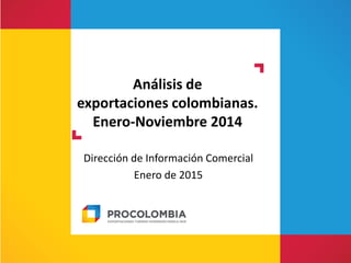 Análisis de
exportaciones colombianas.
Enero-Noviembre 2014
Dirección de Información Comercial
Enero de 2015
 