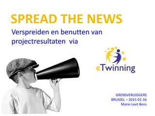SPREAD THE NEWS
Verspreiden en benutten van
projectresultaten via
GRENSVERLEGGERS
BRUSSEL – 2015-01-16
Marie-Leet Bens
 