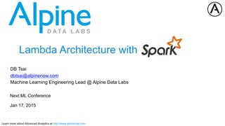Learn more about Advanced Analytics at http://www.alpinenow.com
Lambda Architecture with
DB Tsai
dbtsai@alpinenow.com
Machine Learning Engineering Lead @ Alpine Data Labs
Next.ML Conference
Jan 17, 2015
 