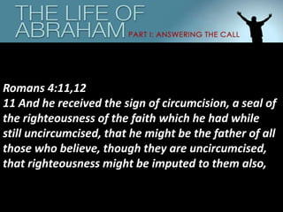 Romans 4:11,12
11 And he received the sign of circumcision, a seal of
the righteousness of the faith which he had while
still uncircumcised, that he might be the father of all
those who believe, though they are uncircumcised,
that righteousness might be imputed to them also,
 