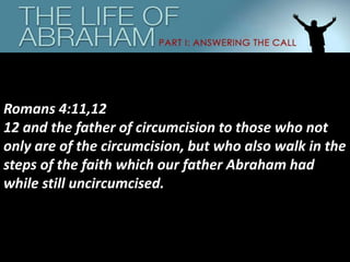 Romans 4:11,12
12 and the father of circumcision to those who not
only are of the circumcision, but who also walk in the
steps of the faith which our father Abraham had
while still uncircumcised.
 
