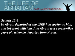 Genesis 12:4
So Abram departed as the LORD had spoken to him,
and Lot went with him. And Abram was seventy-five
years old when he departed from Haran.
 
