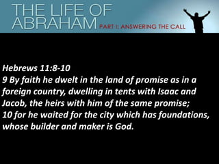 Hebrews 11:8-10
9 By faith he dwelt in the land of promise as in a
foreign country, dwelling in tents with Isaac and
Jacob, the heirs with him of the same promise;
10 for he waited for the city which has foundations,
whose builder and maker is God.
 