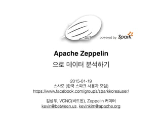 Apache Zeppelin
으로 데이터 분석하기
2015-01-19
스사모 (한국 스파크 사용자 모임)
https://www.facebook.com/groups/sparkkoreauser/
김상우, VCNC(비트윈), Zeppelin 커미터
kevin@between.us, kevinkim@apache.org
powered by
 