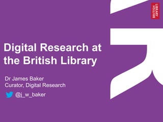 Digital Research at
the British Library
Dr James Baker
Curator, Digital Research
@j_w_baker
 