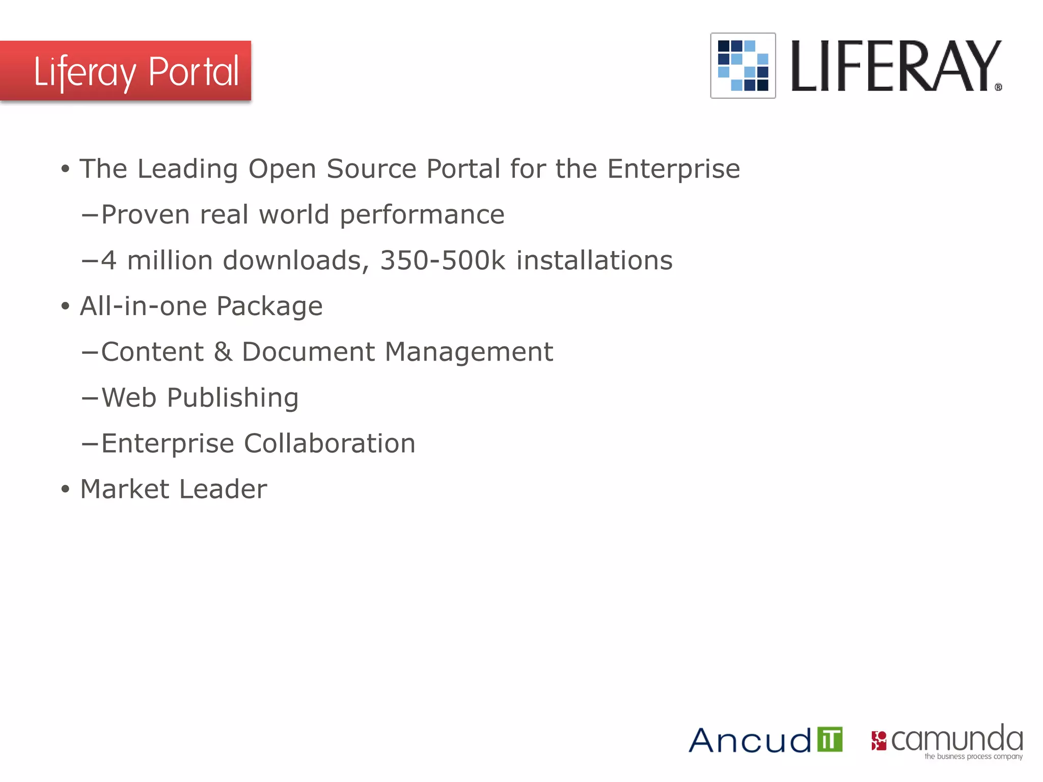  The Leading Open Source Portal for the Enterprise
−Proven real world performance
−4 million downloads, 350-500k installations
 All-in-one Package
−Content & Document Management
−Web Publishing
−Enterprise Collaboration
 Market Leader
Liferay Portal
 