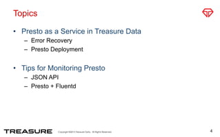 Topics
•  Presto as a Service in Treasure Data
–  Error Recovery
–  Presto Deployment
•  Tips for Monitoring Presto
–  JSON API
–  Presto + Fluentd
4
 