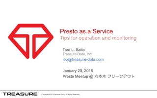 Presto as a Service
Tips for operation and monitoring
Taro L. Saito
Treasure Data, Inc.
leo@treasure-data.com
January 20, 2015
Presto Meetup Japan @ FreakOut, Roppongi
 