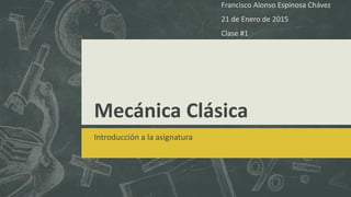 Mecánica Clásica
Introducción a la asignatura
Francisco Alonso Espinosa Chávez
21 de Enero de 2015
Clase #1
 