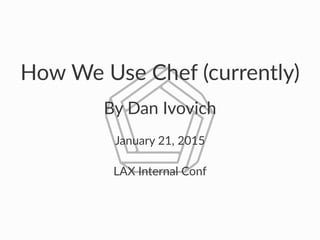 How$We$Use$Chef$(currently)
By#Dan#Ivovich
January'21,'2015
LAX$Internal$Conf
 