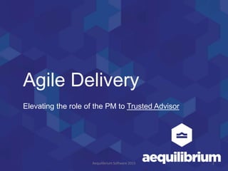 Agile Delivery
Elevating the role of the PM to Trusted Advisor
2Aequilibrium Software 2015
 