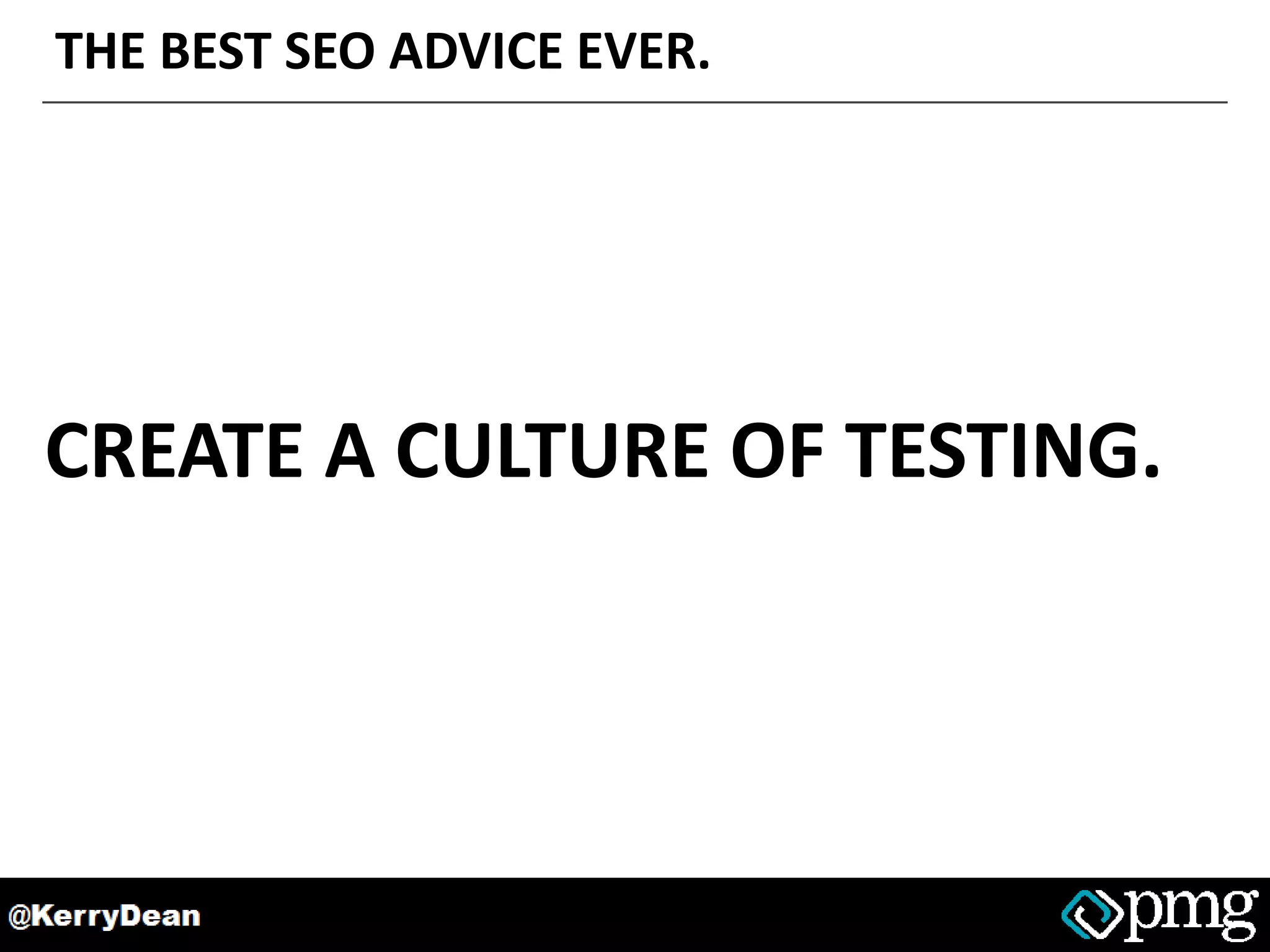THE BEST SEO ADVICE EVER.
CREATE A CULTURE OF TESTING.
 