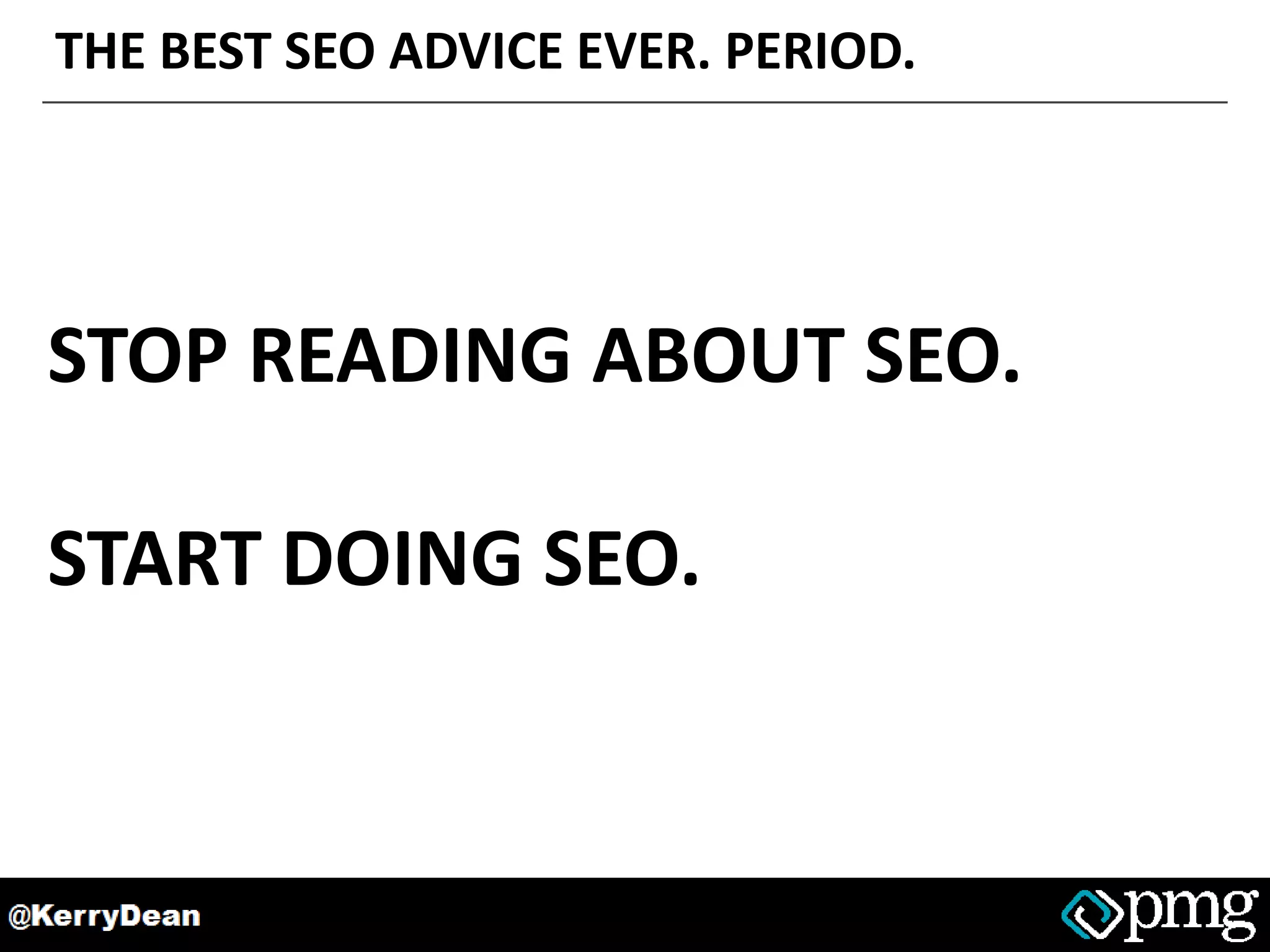 THE BEST SEO ADVICE EVER. PERIOD.
STOP READING ABOUT SEO.
START DOING SEO.
 