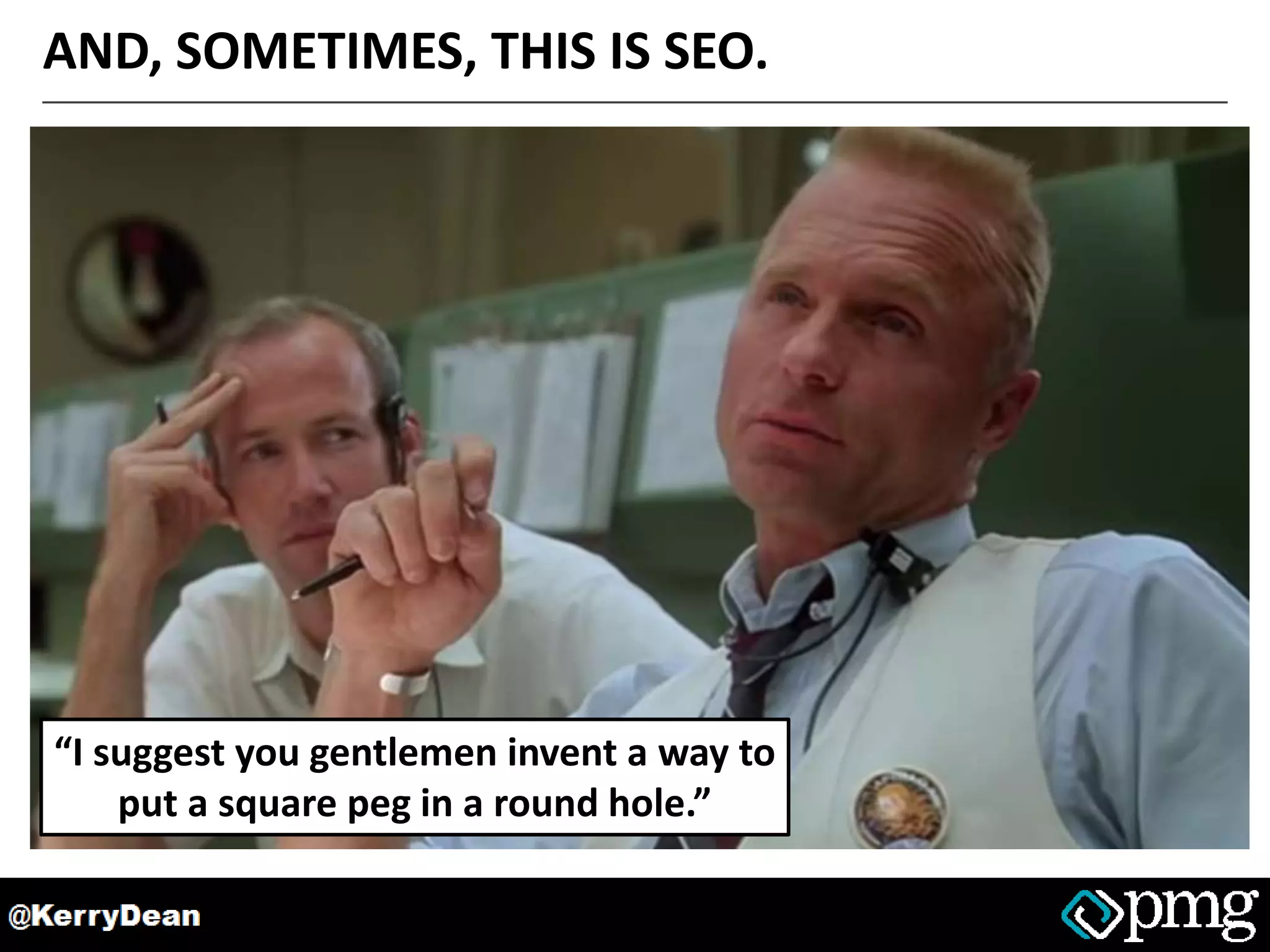 AND, SOMETIMES, THIS IS SEO.
“I suggest you gentlemen invent a way to
put a square peg in a round hole.”
 