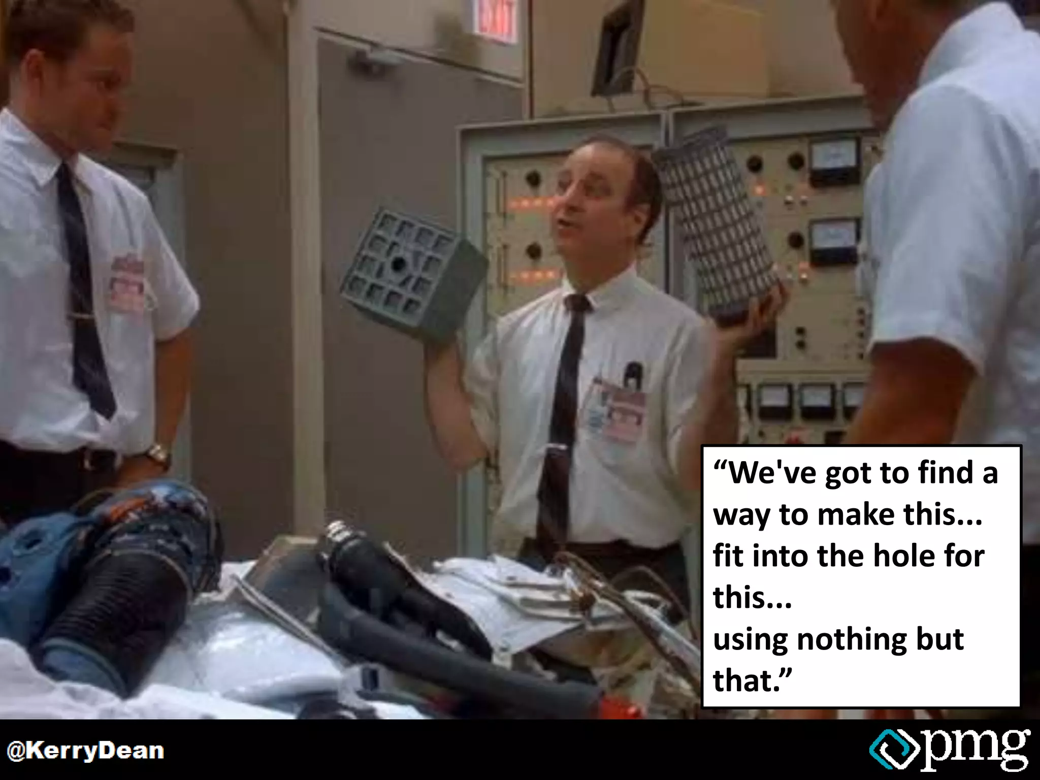 “We've got to find a
way to make this...
fit into the hole for
this...
using nothing but
that.”
 