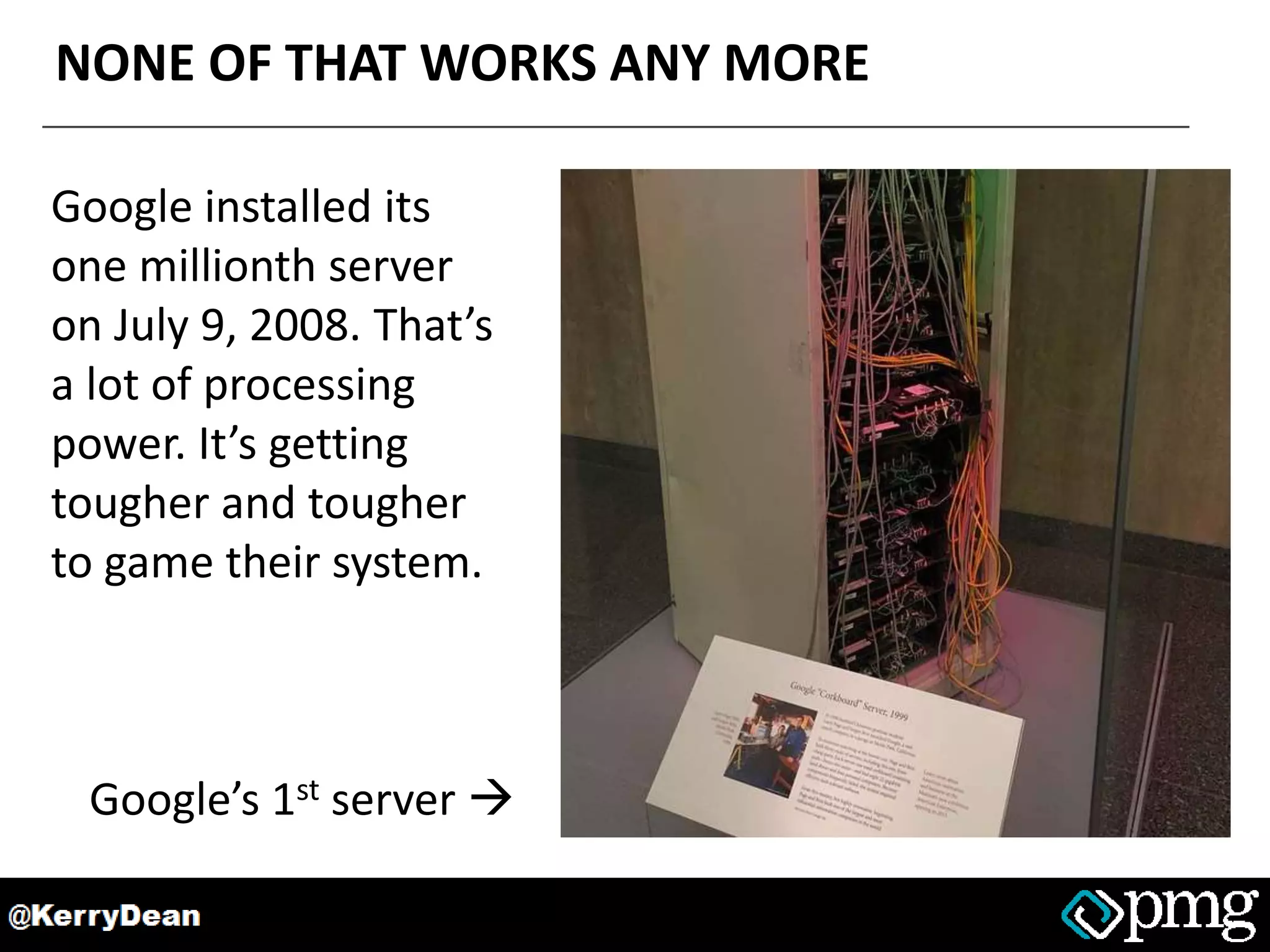 NONE OF THAT WORKS ANY MORE
Google installed its
one millionth server
on July 9, 2008. That’s
a lot of processing
power. It’s getting
tougher and tougher
to game their system.
Google’s 1st server 
 