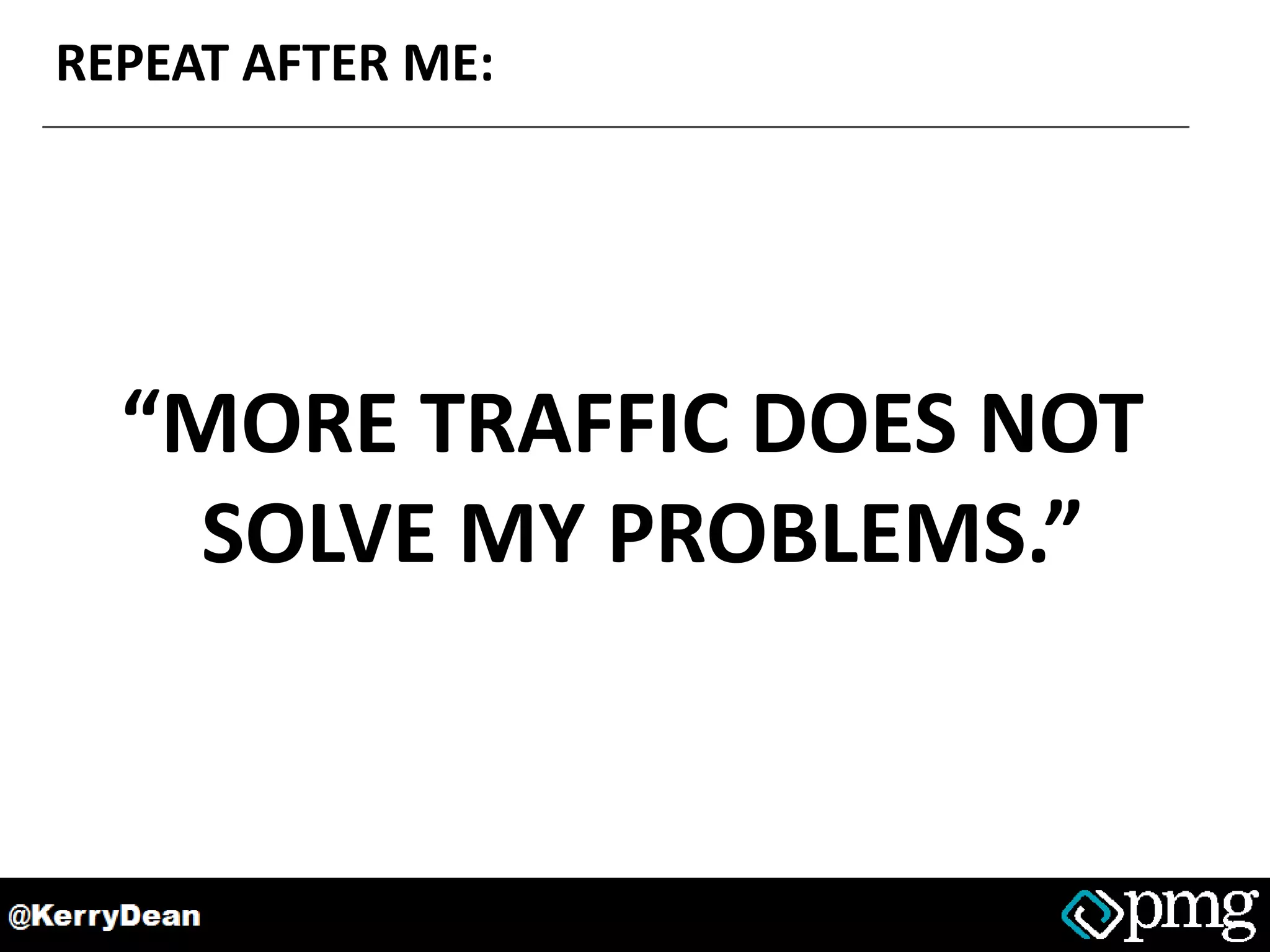 REPEAT AFTER ME:
“MORE TRAFFIC DOES NOT
SOLVE MY PROBLEMS.”
 