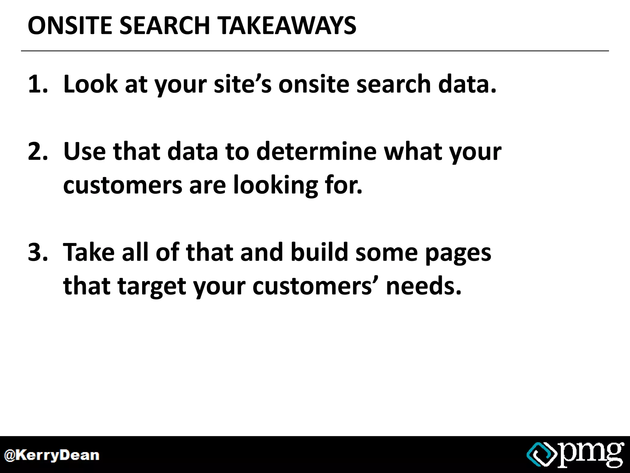 ONSITE SEARCH TAKEAWAYS
1. Look at your site’s onsite search data.
2. Use that data to determine what your
customers are looking for.
3. Take all of that and build some pages
that target your customers’ needs.
 