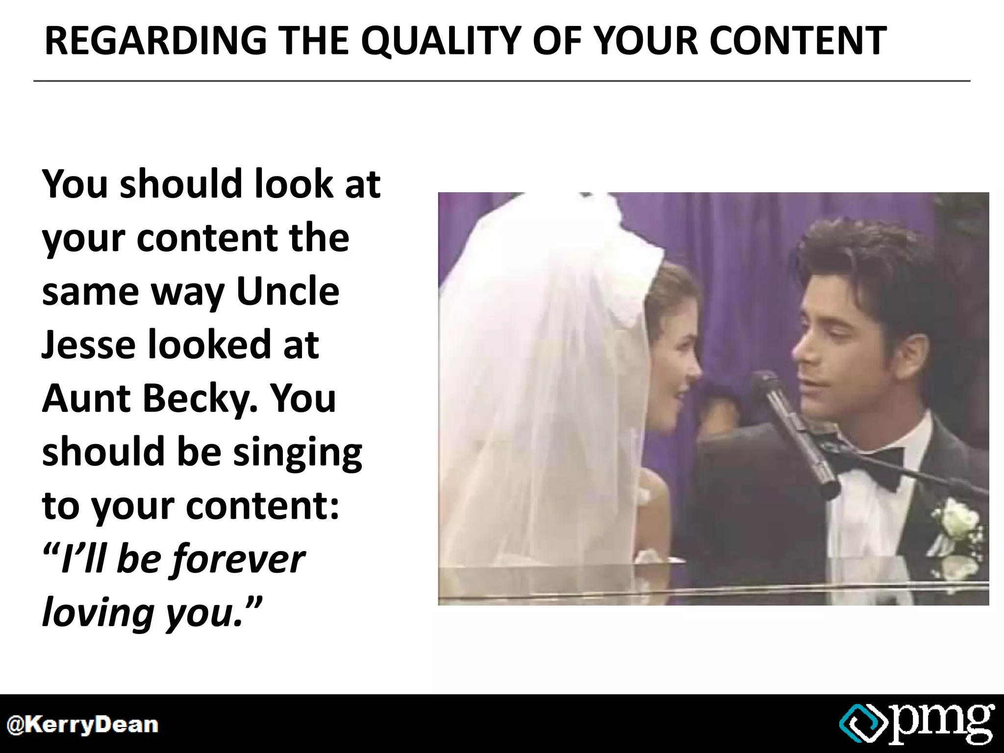 REGARDING THE QUALITY OF YOUR CONTENT
You should look at
your content the
same way Uncle
Jesse looked at
Aunt Becky. You
should be singing
to your content:
“I’ll be forever
loving you.”
 