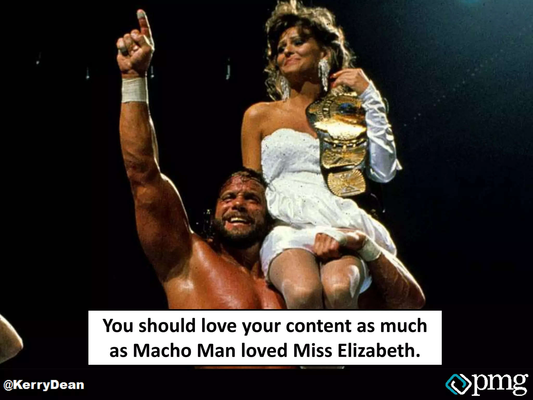 You should love your content as much
as Macho Man loved Miss Elizabeth.
 