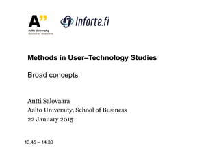 Antti Salovaara
Aalto University, School of Business
22 January 2015
Methods in User–Technology Studies
Broad concepts
13.45 – 14.30
 