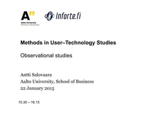 Antti Salovaara
Aalto University, School of Business
22 January 2015
Methods in User–Technology Studies
Observational studies
15.30 – 16.15
 