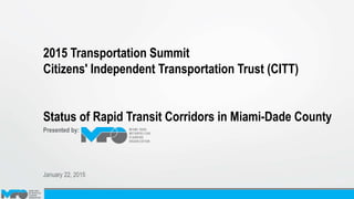 1/23/2015 1
2015 Transportation Summit
Citizens' Independent Transportation Trust (CITT)
Status of Rapid Transit Corridors in Miami-Dade County
Presented by:
January 22, 2015
 
