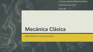 Mecánica Clásica
Movimiento en una dimensión
Francisco Alonso Espinosa Chávez
23 de Enero de 2015
Clase #2
 