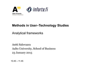 Antti Salovaara
Aalto University, School of Business
23 January 2015
Methods in User–Technology Studies
Analytical frameworks
10.45 – 11.45
 