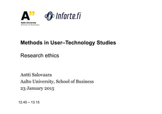 Antti Salovaara
Aalto University, School of Business
23 January 2015
Methods in User–Technology Studies
Research ethics
12.45 – 13.15
 