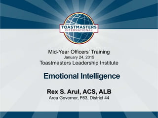 Mid-Year Officers’ Training
January 24, 2015
Toastmasters Leadership Institute
Emotional Intelligence
Rex S. Arul, ACS, ALB
Area Governor, F63, District 44
 