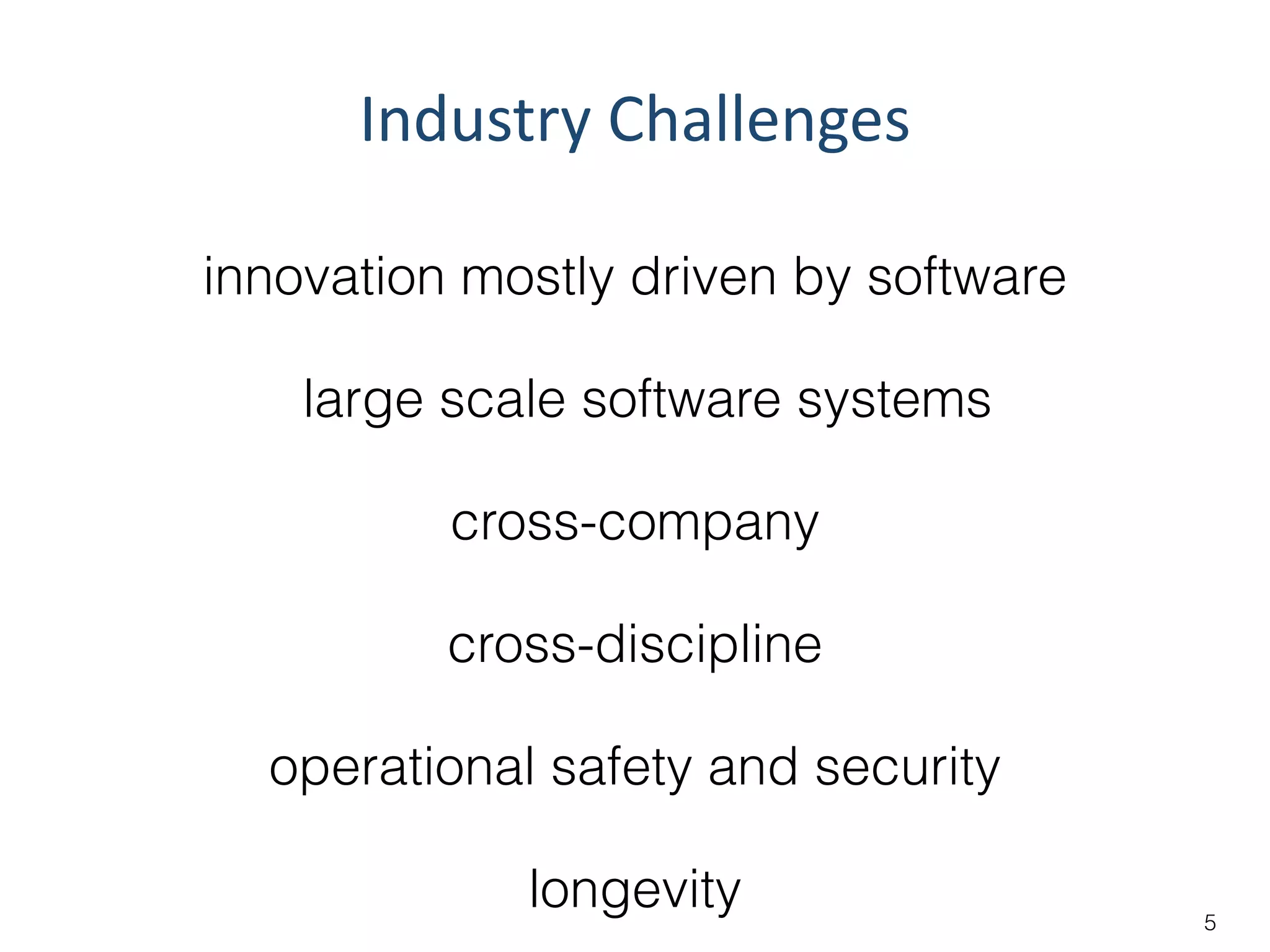 innovation mostly driven by software
large scale software systems
cross-company
cross-discipline
operational safety and security
longevity
Industry	
  Challenges
5
 