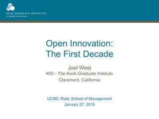Open Innovation:
The First Decade
Joel West
KGI - The Keck Graduate Institute
Claremont, California
UCSD, Rady School of Management
January 27, 2015
 