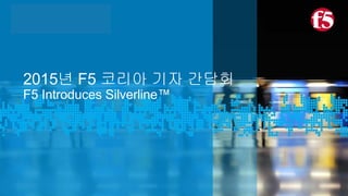 Innovate, Expand, Deliver
Manny Rivelo
EVP, Strategic Solutions
2015년 F5 코리아 기자 간담회
F5 Introduces Silverline™
 