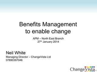 Neil White
Managing Director – ChangeVista Ltd
07890397046
Benefits Management
to enable change
APM – North East Branch
27th January 2014
 