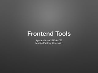 Frontend Tools
#gotanda.vm 2015/01/28
Mobile Factory @mizuki_r
 