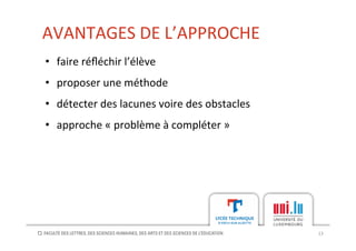 AVANTAGES	
  DE	
  L’APPROCHE	
  
13	
  
•  faire	
  réﬂéchir	
  l’élève	
  
•  proposer	
  une	
  méthode	
  
•  détecter	
  des	
  lacunes	
  voire	
  des	
  obstacles	
  
•  approche	
  «	
  problème	
  à	
  compléter	
  »	
  
 