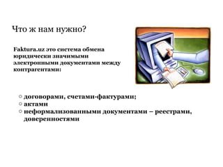 Что ж нам нужно?
Faktura.uz это система обмена
юридически значимыми
электронными документами между
контрагентами:
o договорами, счетами-фактурами;
o актами
o неформализованными документами – реестрами,
доверенностями
 
