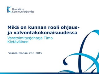 Mikä on kunnan rooli ohjaus-
ja valvontakokonaisuudessa
Varatoimitusjohtaja Timo
Kietäväinen
Voimaa-foorumi 28.1.2015
 