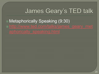 Metaphorically Speaking (9:30)
http://www.ted.com/talks/james_geary_met
aphorically_speaking.html
20
 