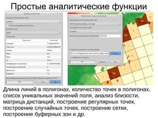 Простые аналитические функции
Длина линий в полигонах, количество точек в полигонах,
список уникальных значений поля, анализ близости,
матрица дистанций, построение регулярных точек,
построение случайных точек, построение сетки,
построение буферных зон и др.
 